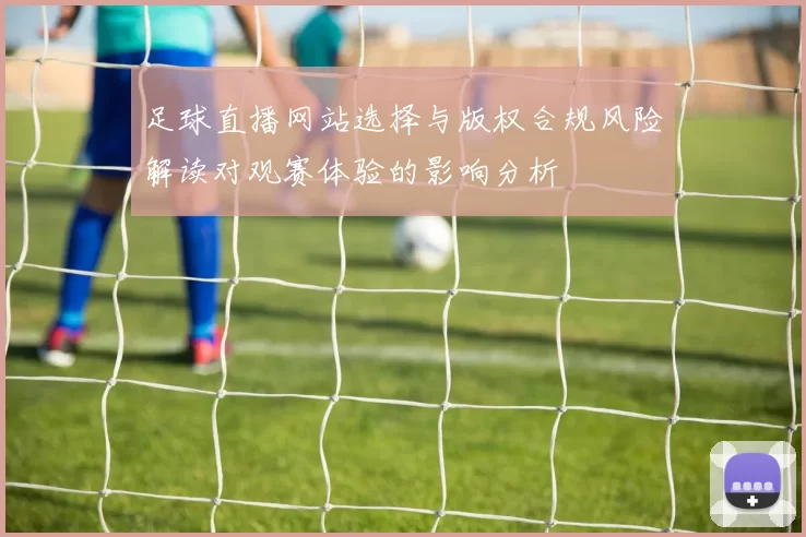 足球直播网站选择与版权合规风险解读对观赛体验的影响分析