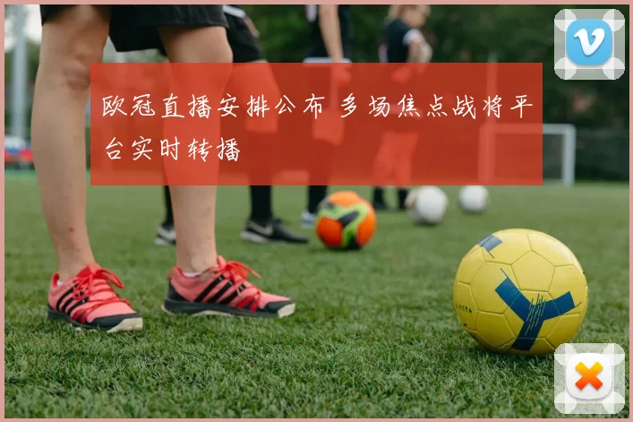 欧冠直播安排公布 多场焦点战将平台实时转播