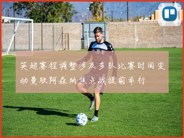 英超赛程调整涉及多队比赛时间变动曼联阿森纳焦点战提前举行