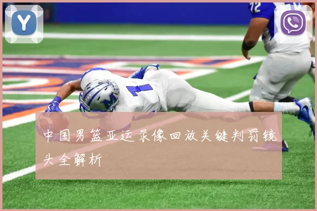 中国男篮亚运录像回放关键判罚镜头全解析