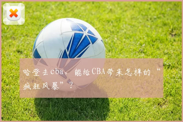 哈登去cba，能给CBA带来怎样的“疯狂风暴”？
