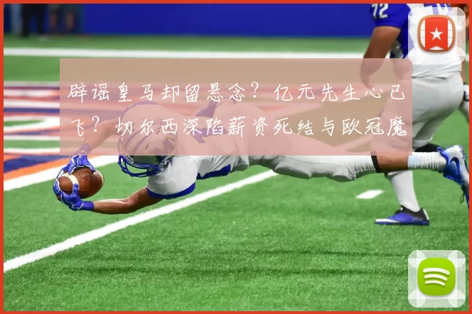 辟谣皇马却留悬念？亿元先生心已飞？切尔西深陷薪资死结与欧冠魔咒