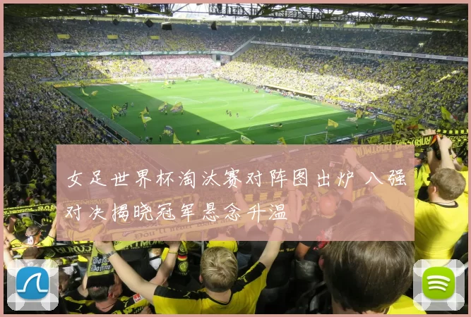 女足世界杯淘汰赛对阵图出炉 八强对决揭晓冠军悬念升温
