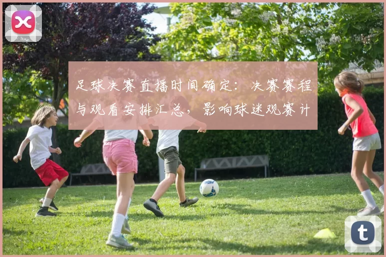 足球决赛直播时间确定：决赛赛程与观看安排汇总，影响球迷观赛计划