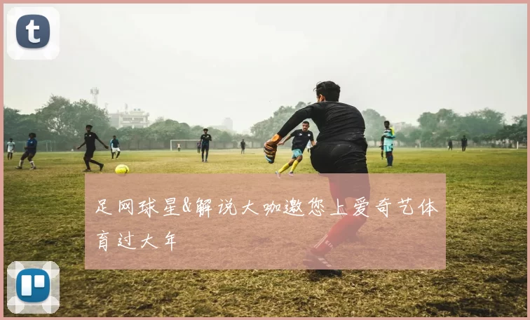 足网球星&解说大咖邀您上爱奇艺体育过大年