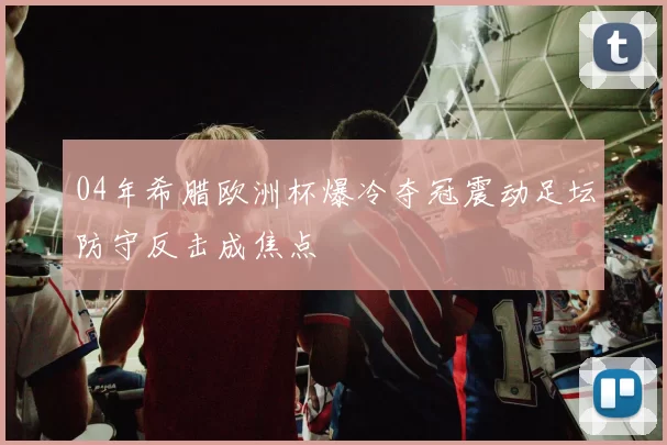 04年希腊欧洲杯爆冷夺冠震动足坛防守反击成焦点